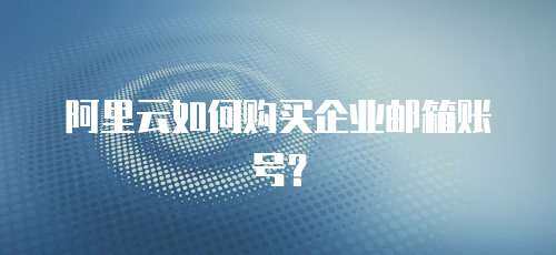 阿里云如何购买企业邮箱账号？
