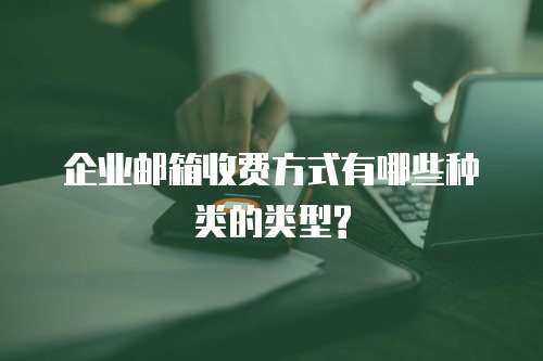 企业邮箱收费方式有哪些种类的类型?