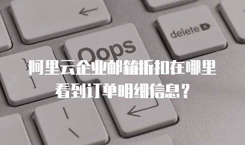 阿里云企业邮箱折扣在哪里看到订单明细信息？