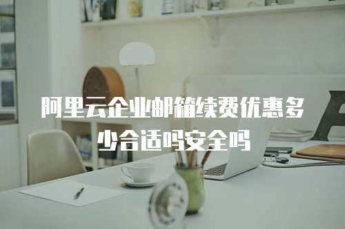 阿里云企业邮箱续费优惠多少合适吗安全吗
