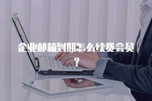 企业邮箱到期怎么续费会员？