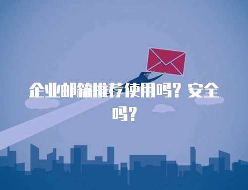 企业邮箱推荐使用吗？安全吗？