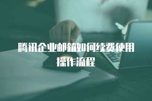 腾讯企业邮箱如何续费使用操作流程