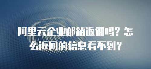 阿里云企业邮箱返佣吗？怎么返回的信息看不到？