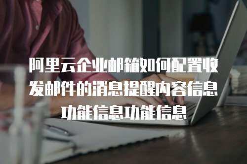 阿里云企业邮箱如何配置收发邮件的消息提醒内容信息功能信息功能信息