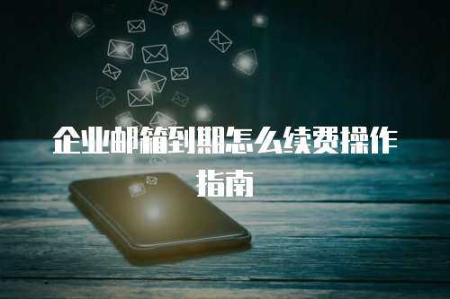 企业邮箱到期怎么续费操作指南