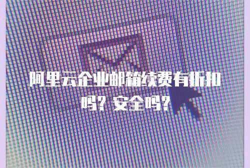 阿里云企业邮箱续费有折扣吗？安全吗？