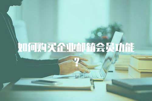 如何购买企业邮箱会员功能？