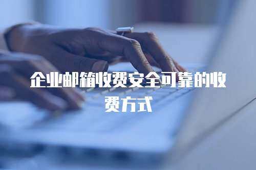 企业邮箱收费安全可靠的收费方式