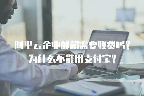 阿里云企业邮箱需要收费吗?为什么不能用支付宝?