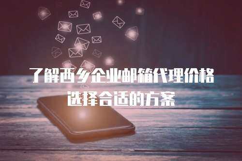 了解西乡企业邮箱代理价格选择合适的方案