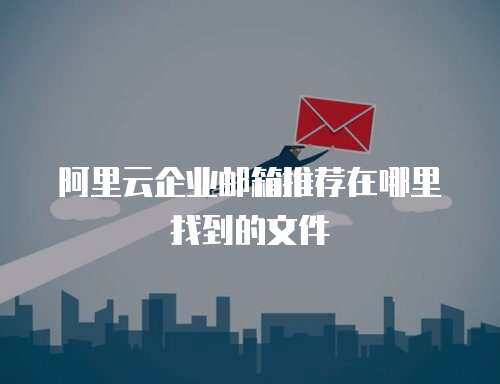 阿里云企业邮箱推荐在哪里找到的文件