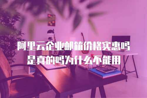 阿里云企业邮箱价格实惠吗是真的吗为什么不能用