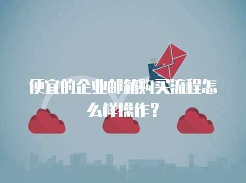 便宜的企业邮箱购买流程怎么样操作？