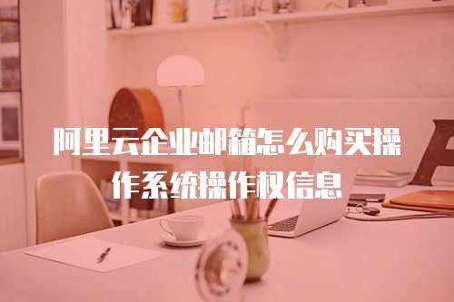 阿里云企业邮箱怎么购买操作系统操作权信息