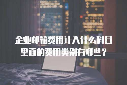 企业邮箱费用计入什么科目里面的费用类别有哪些？